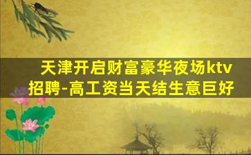 天津开启财富豪华夜场ktv招聘-高工资当天结生意巨好